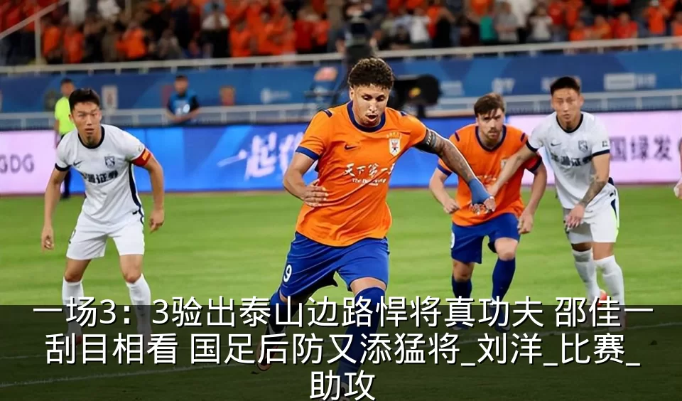 一场3：3验出泰山边路悍将真功夫 邵佳一刮目相看 国足后防又添猛将_刘洋_比赛_助攻