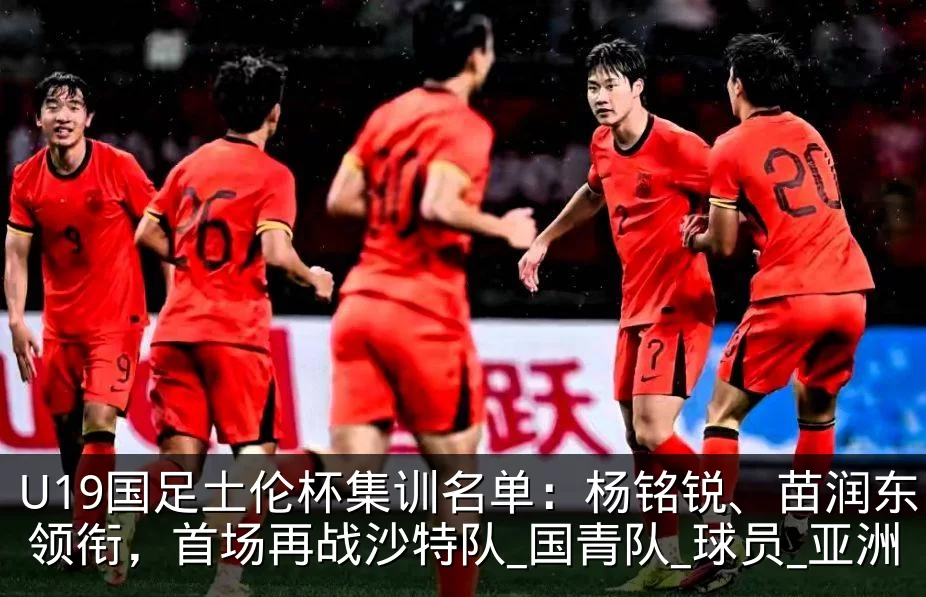 U19国足土伦杯集训名单：杨铭锐、苗润东领衔，首场再战沙特队_国青队_球员_亚洲